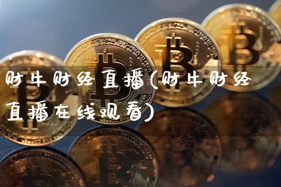 财牛财经直播(财牛财经直播在线观看)_https://www.jianghaiboli.com_外盘期货_第1张