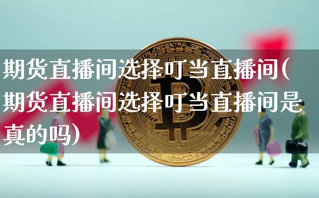 期货直播间选择叮当直播间(期货直播间选择叮当直播间是真的吗)_https://www.jianghaiboli.com_原油期货_第1张