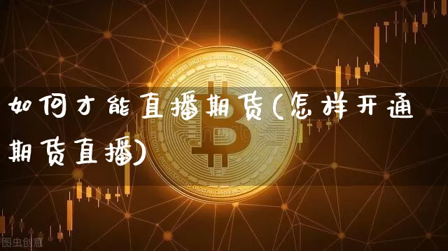 如何才能直播期货(怎样开通期货直播)_https://www.jianghaiboli.com_期货_第1张