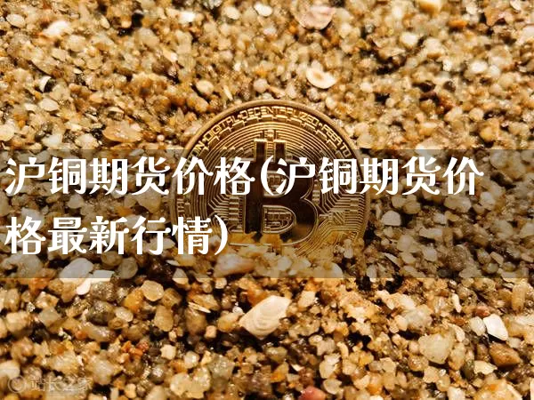 沪铜期货价格(沪铜期货价格最新行情)_https://www.jianghaiboli.com_恒指期货_第1张