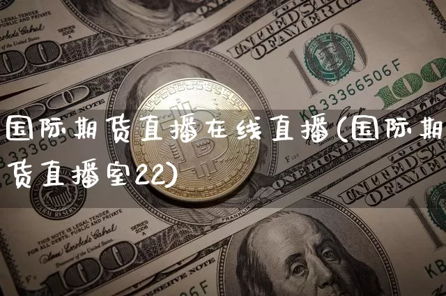 国际期货直播在线直播(国际期货直播室22)_https://www.jianghaiboli.com_黄金期货_第1张