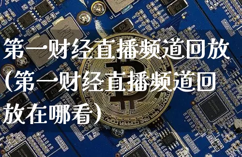 第一财经直播频道回放(第一财经直播频道回放在哪看)_https://www.jianghaiboli.com_期货_第1张