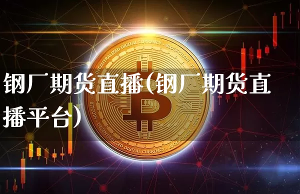 钢厂期货直播(钢厂期货直播平台)_https://www.jianghaiboli.com_外盘期货_第1张