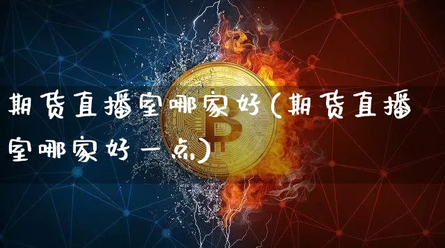 期货直播室哪家好(期货直播室哪家好一点)_https://www.jianghaiboli.com_恒指期货_第1张