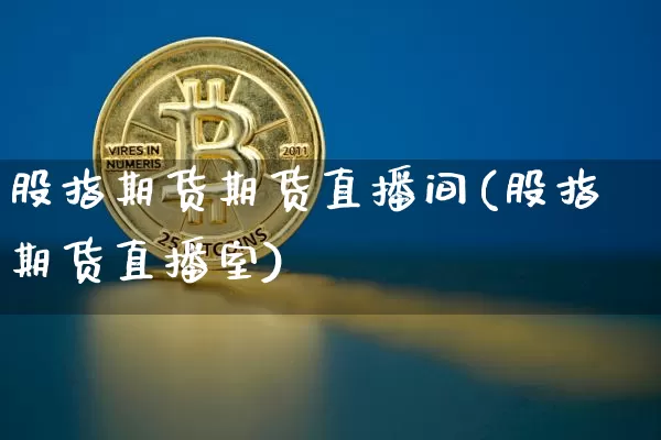 股指期货期货直播间(股指期货直播室)_https://www.jianghaiboli.com_恒指期货_第1张