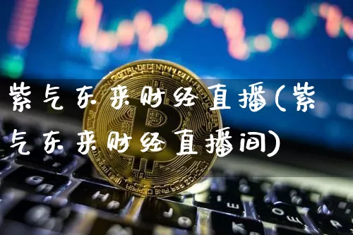 紫气东来财经直播(紫气东来财经直播间)_https://www.jianghaiboli.com_外盘期货_第1张