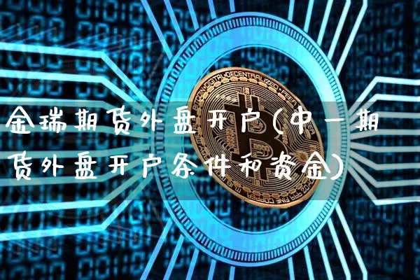金瑞期货外盘开户(中一期货外盘开户条件和资金)_https://www.jianghaiboli.com_黄金期货_第1张