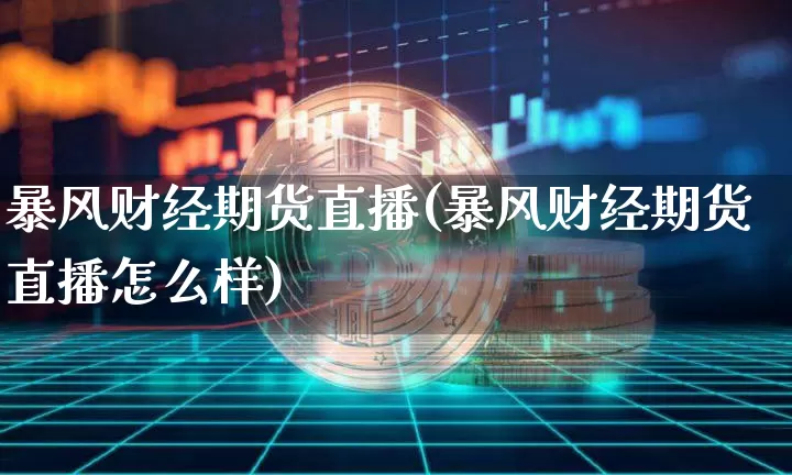 暴风财经期货直播(暴风财经期货直播怎么样)_https://www.jianghaiboli.com_期货_第1张