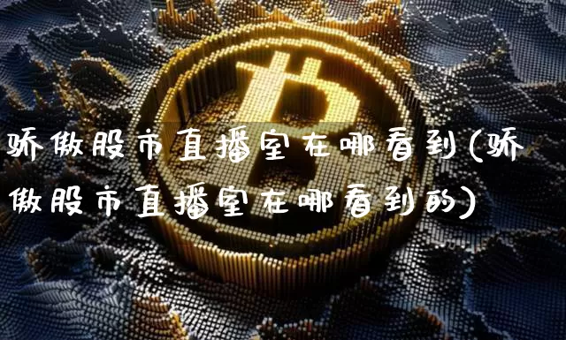 骄傲股市直播室在哪看到(骄傲股市直播室在哪看到的)_https://www.jianghaiboli.com_期货_第1张