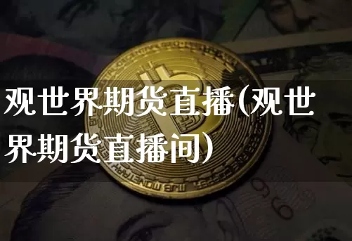 观世界期货直播(观世界期货直播间)_https://www.jianghaiboli.com_黄金期货_第1张