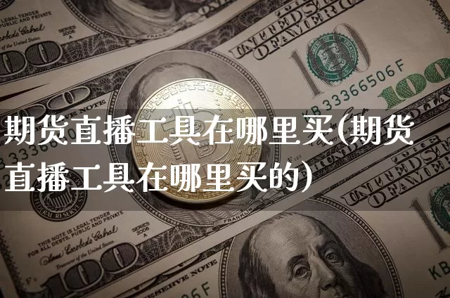期货直播工具在哪里买(期货直播工具在哪里买的)_https://www.jianghaiboli.com_期货_第1张