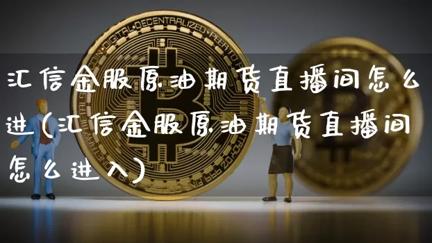汇信金服原油期货直播间怎么进(汇信金服原油期货直播间怎么进入)_https://www.jianghaiboli.com_期货_第1张
