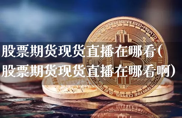 股票期货现货直播在哪看(股票期货现货直播在哪看啊)_https://www.jianghaiboli.com_原油期货_第1张