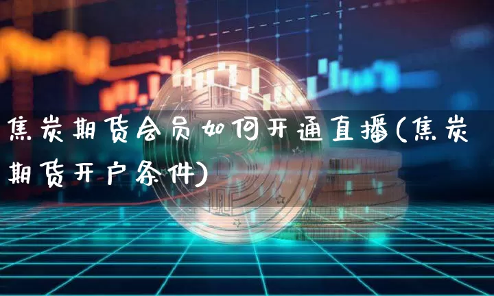 焦炭期货会员如何开通直播(焦炭期货开户条件)_https://www.jianghaiboli.com_期货_第1张