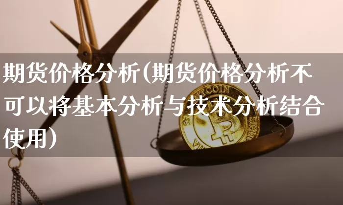 期货价格分析(期货价格分析不可以将基本分析与技术分析结合使用)_https://www.jianghaiboli.com_外盘期货_第1张