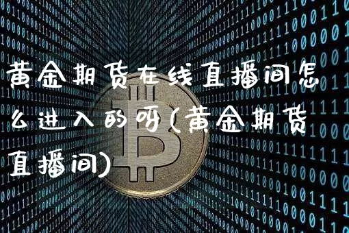 黄金期货在线直播间怎么进入的呀(黄金期货直播间)_https://www.jianghaiboli.com_期货_第1张