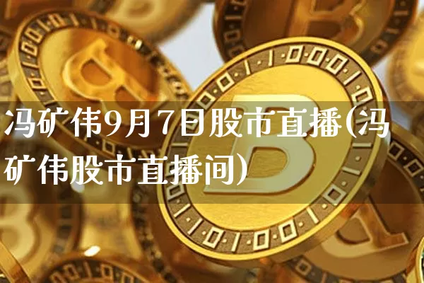 冯矿伟9月7日股市直播(冯矿伟股市直播间)_https://www.jianghaiboli.com_黄金期货_第1张