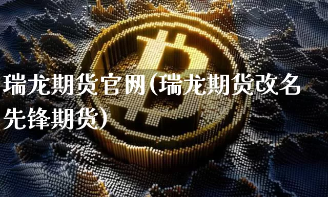 瑞龙期货官网(瑞龙期货改名先锋期货)_https://www.jianghaiboli.com_恒指期货_第1张