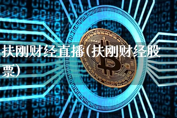 扶刚财经直播(扶刚财经股票)_https://www.jianghaiboli.com_期货_第1张