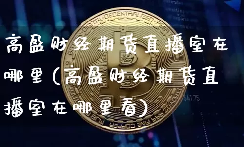高盈财经期货直播室在哪里(高盈财经期货直播室在哪里看)_https://www.jianghaiboli.com_期货_第1张