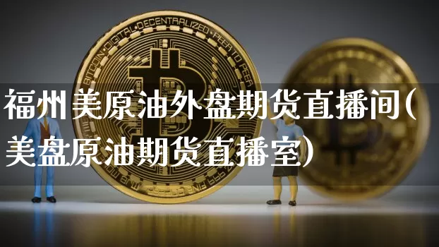福州美原油外盘期货直播间(美盘原油期货直播室)_https://www.jianghaiboli.com_期货_第1张
