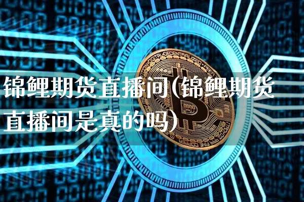 锦鲤期货直播间(锦鲤期货直播间是真的吗)_https://www.jianghaiboli.com_期货_第1张