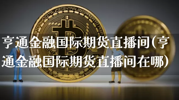 亨通金融国际期货直播间(亨通金融国际期货直播间在哪)_https://www.jianghaiboli.com_期货_第1张
