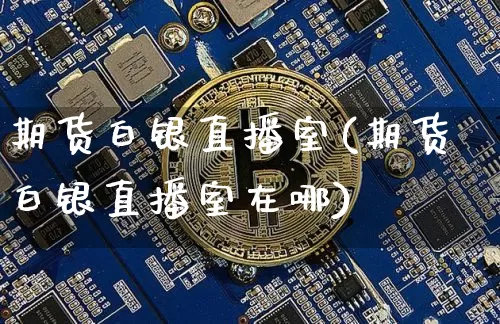 期货白银直播室(期货白银直播室在哪)_https://www.jianghaiboli.com_外盘期货_第1张