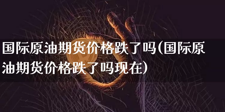 国际原油期货价格跌了吗(国际原油期货价格跌了吗现在)_https://www.jianghaiboli.com_黄金期货_第1张