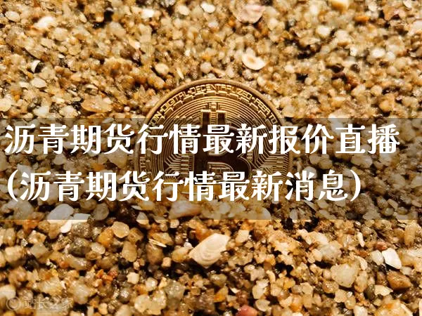 沥青期货行情最新报价直播(沥青期货行情最新消息)_https://www.jianghaiboli.com_外盘期货_第1张