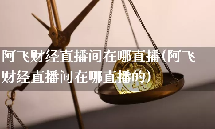 阿飞财经直播间在哪直播(阿飞财经直播间在哪直播的)_https://www.jianghaiboli.com_外盘期货_第1张