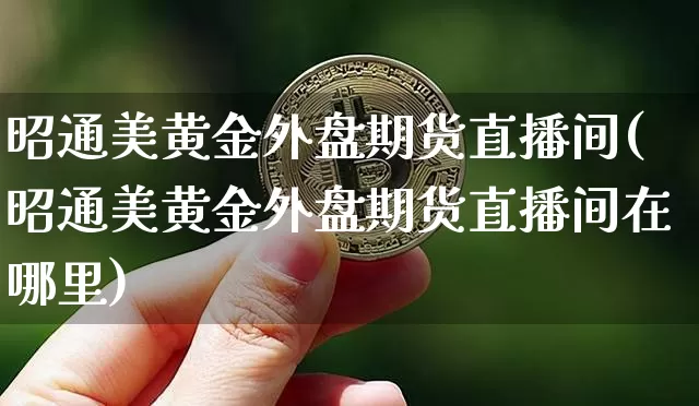 昭通美黄金外盘期货直播间(昭通美黄金外盘期货直播间在哪里)_https://www.jianghaiboli.com_期货_第1张