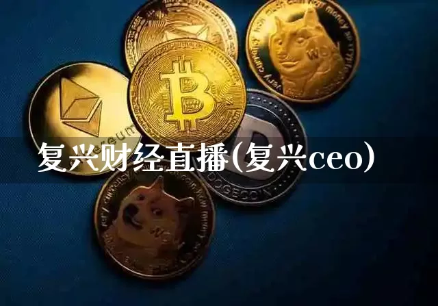 复兴财经直播(复兴ceo)_https://www.jianghaiboli.com_期货_第1张
