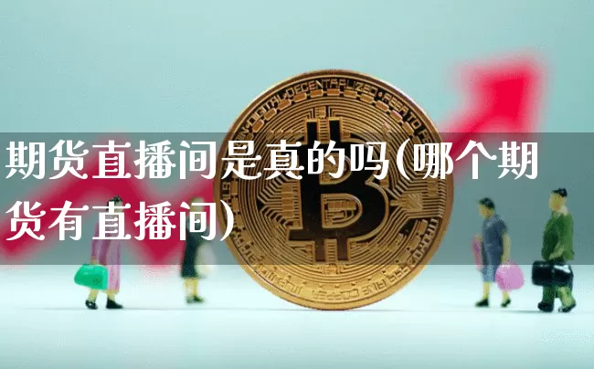 期货直播间是真的吗(哪个期货有直播间)_https://www.jianghaiboli.com_期货_第1张