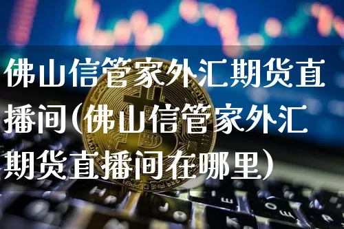 佛山信管家外汇期货直播间(佛山信管家外汇期货直播间在哪里)_https://www.jianghaiboli.com_期货_第1张