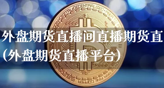 外盘期货直播间直播期货直(外盘期货直播平台)_https://www.jianghaiboli.com_原油期货_第1张