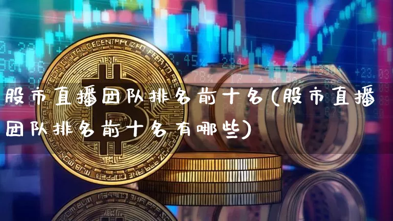 股市直播团队排名前十名(股市直播团队排名前十名有哪些)_https://www.jianghaiboli.com_外盘期货_第1张