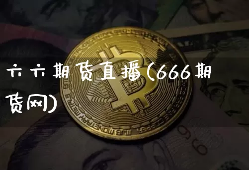 六六期货直播(666期货网)_https://www.jianghaiboli.com_外盘期货_第1张
