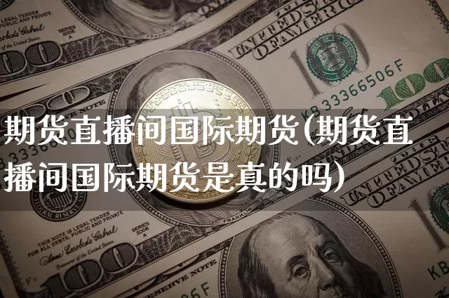 期货直播间国际期货(期货直播间国际期货是真的吗)_https://www.jianghaiboli.com_恒指期货_第1张