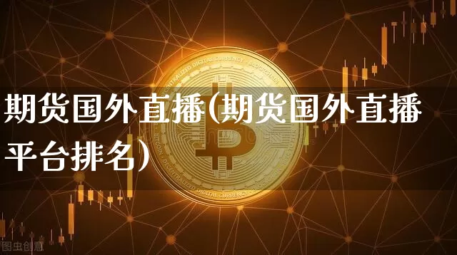 期货国外直播(期货国外直播平台排名)_https://www.jianghaiboli.com_外盘期货_第1张