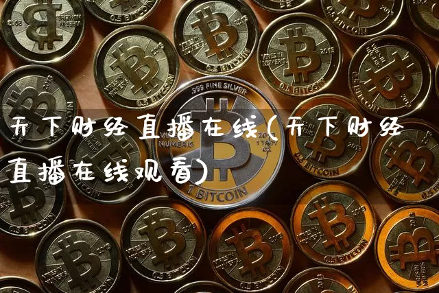 天下财经直播在线(天下财经直播在线观看)_https://www.jianghaiboli.com_原油期货_第1张