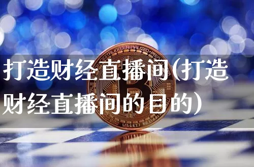 打造财经直播间(打造财经直播间的目的)_https://www.jianghaiboli.com_黄金期货_第1张