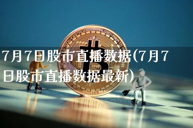7月7日股市直播数据(7月7日股市直播数据最新)_https://www.jianghaiboli.com_期货_第1张