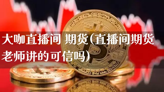 大咖直播间 期货(直播间期货老师讲的可信吗)_https://www.jianghaiboli.com_期货_第1张