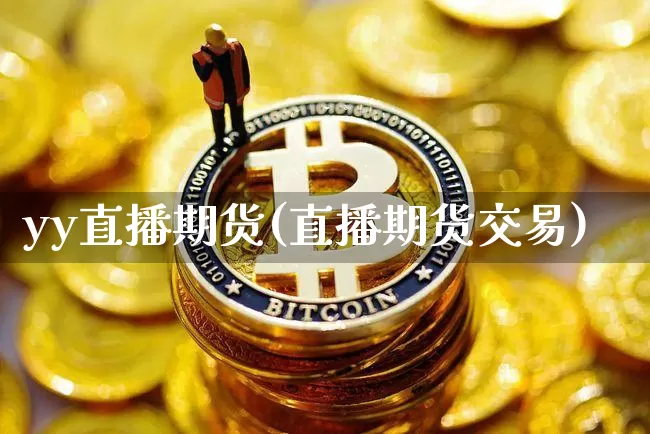 yy直播期货(直播期货交易)_https://www.jianghaiboli.com_期货_第1张