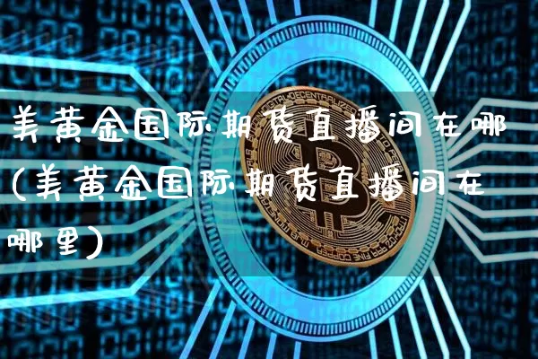 美黄金国际期货直播间在哪(美黄金国际期货直播间在哪里)_https://www.jianghaiboli.com_外盘期货_第1张
