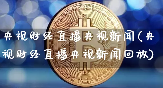 央视财经直播央视新闻(央视财经直播央视新闻回放)_https://www.jianghaiboli.com_原油期货_第1张