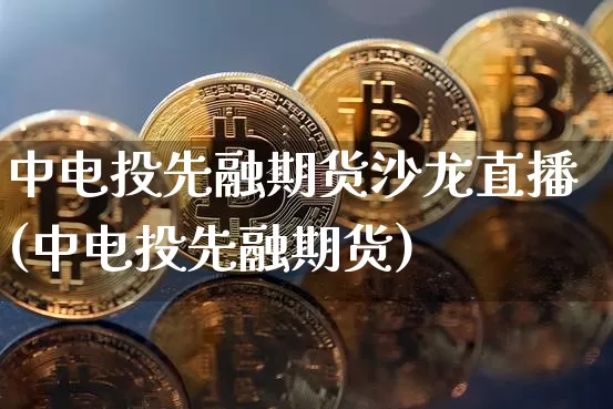 中电投先融期货沙龙直播(中电投先融期货)_https://www.jianghaiboli.com_期货_第1张