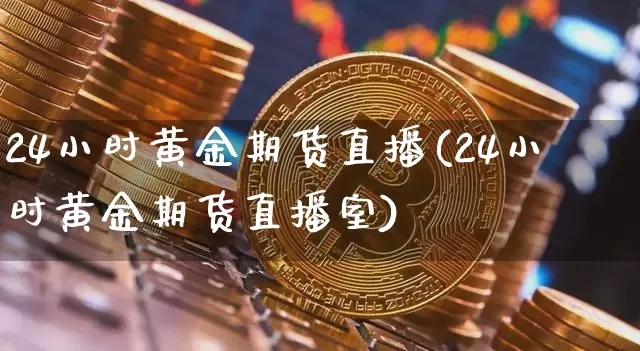 24小时黄金期货直播(24小时黄金期货直播室)_https://www.jianghaiboli.com_原油期货_第1张