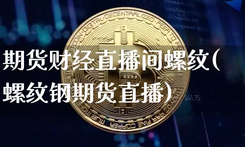 期货财经直播间螺纹(螺纹钢期货直播)_https://www.jianghaiboli.com_黄金期货_第1张